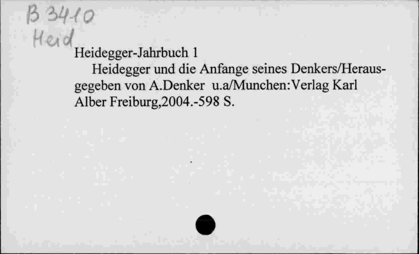 ﻿ß W-fo
Heidegger-Jahrbuch 1
Heidegger und die Anfänge seines Denkers/Heraus-gegeben von A.Denker u.a/Munchen:Verlag Karl Alber Freiburg,2004.-598 S.